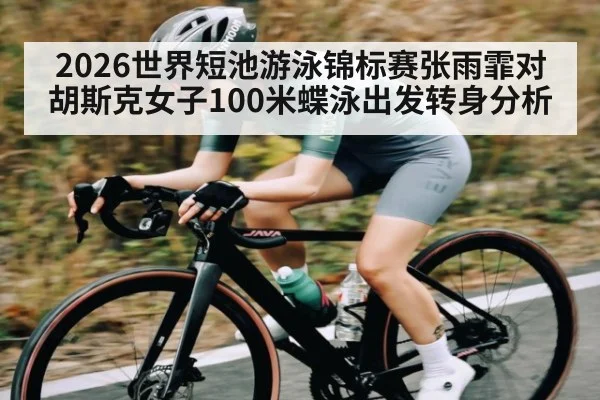 2026世界短池游泳锦标赛张雨霏对胡斯克女子100米蝶泳出发转身分析